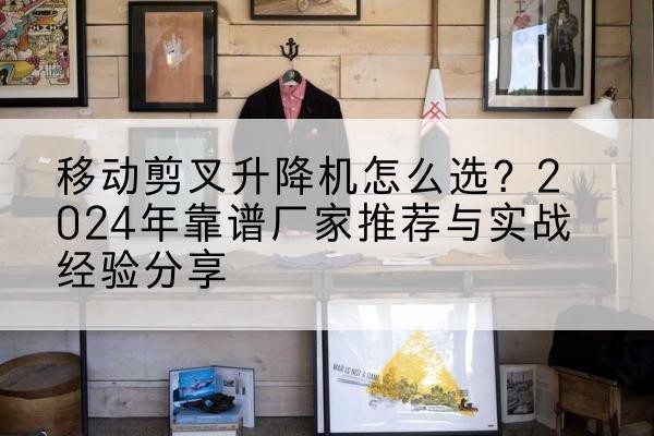 富县升降平台厂家推荐-移动剪叉升降机怎么选?2024年靠谱厂家推荐与实战经验分享