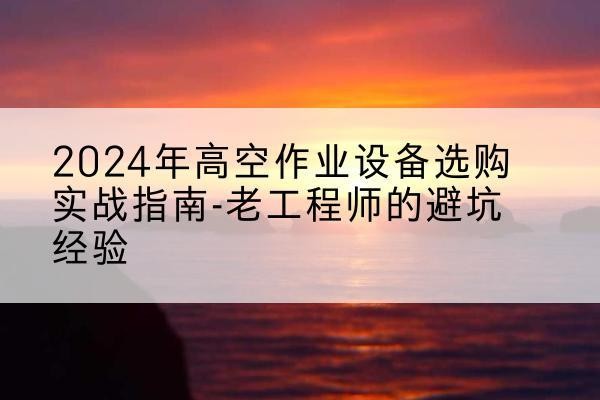 富县高空作业升降机厂家推荐-2024年高空作业设备选购实战指南-老工程师的避坑经验