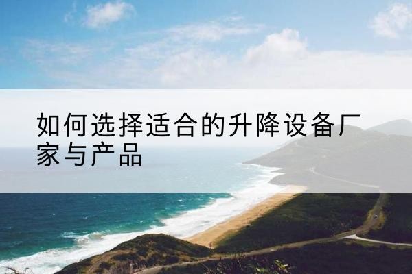 富县电动升降平台厂家-如何选择适合的升降设备厂家与产品