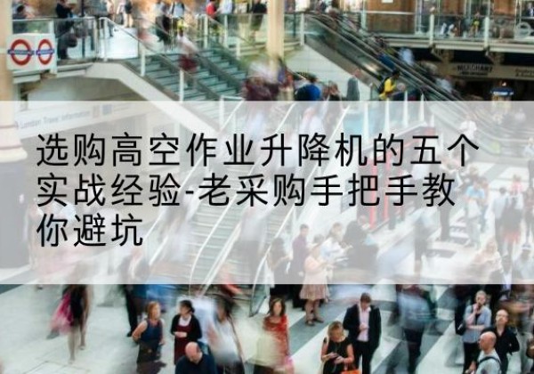 富县高空作业升降机厂家-选购高空作业升降机的五个实战经验-老采购手把手教你避坑