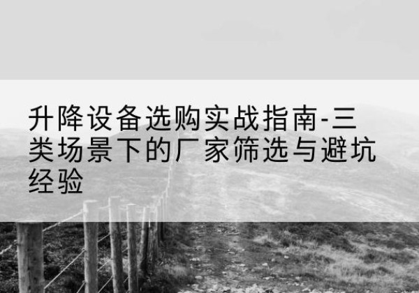 富县移动式升降机厂家推荐-升降设备选购实战指南-三类场景下的厂家筛选与避坑经验