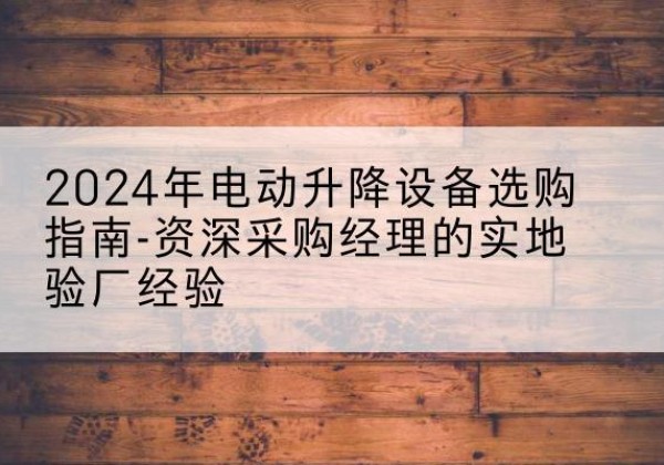 富县电动剪叉升降平台厂家-2024年电动升降设备选购指南-资深采购经理的实地验厂经验