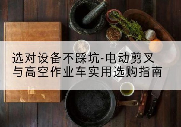 富县电动剪叉升降平台怎么选-选对设备不踩坑-电动剪叉与高空作业车实用选购指南