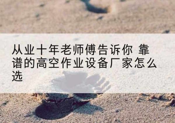 富县高空作业升降机厂家推荐-从业十年老师傅告诉你 靠谱的高空作业设备厂家怎么选