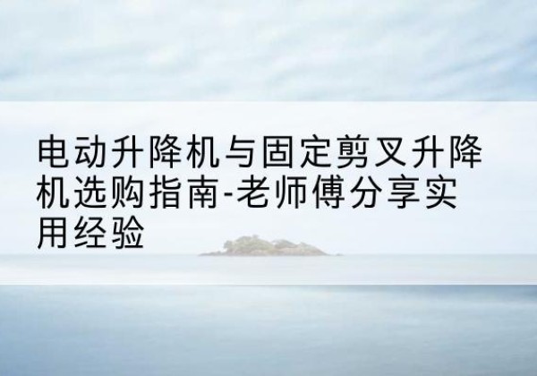 富县电动升降机怎么选-电动升降机与固定剪叉升降机选购指南-老师傅分享实用经验