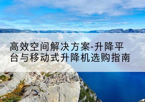 富县升降平台厂家-*空间解决方案-升降平台与移动式升降机选购指南