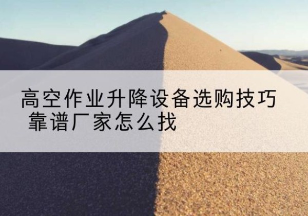 富县电动升降平台厂家推荐-高空作业升降设备选购技巧 靠谱厂家怎么找