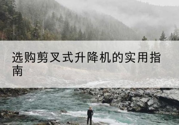 富县剪叉式升降机怎么选-选购剪叉式升降机的实用指南