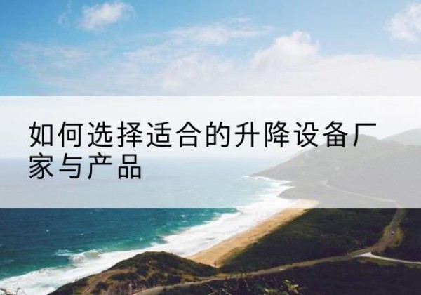 富县电动升降平台厂家-如何选择适合的升降设备厂家与产品