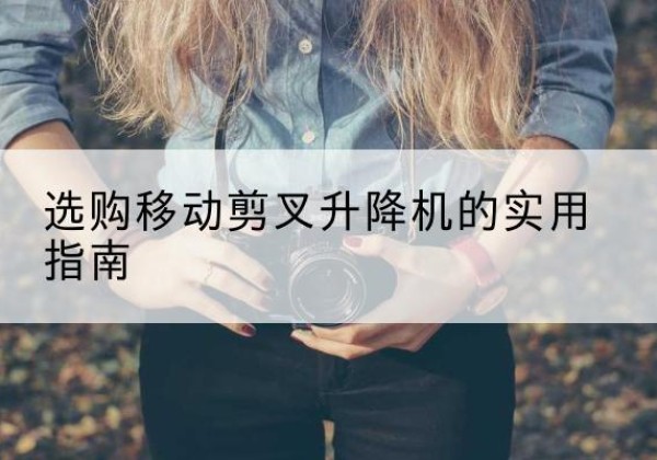 富县移动剪叉升降机怎么选-选购移动剪叉升降机的实用指南