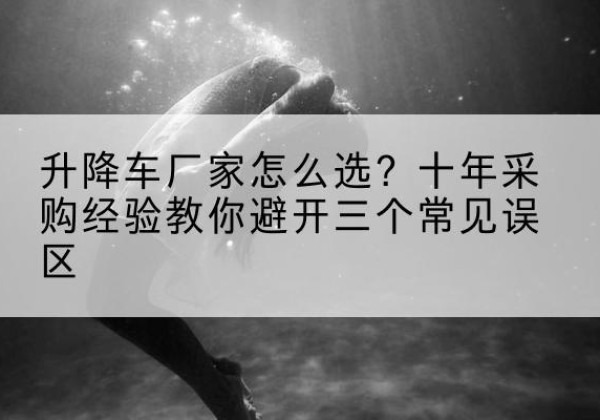 富县升降车厂家-怎么选？十年采购经验教你避开三个常见误区