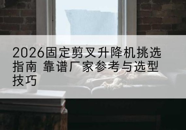 富县固定剪叉升降机厂家推荐-2026固定剪叉升降机挑选指南 靠谱厂家参考与选型技巧